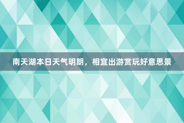 南天湖本日天气明朗，相宜出游赏玩好意思景