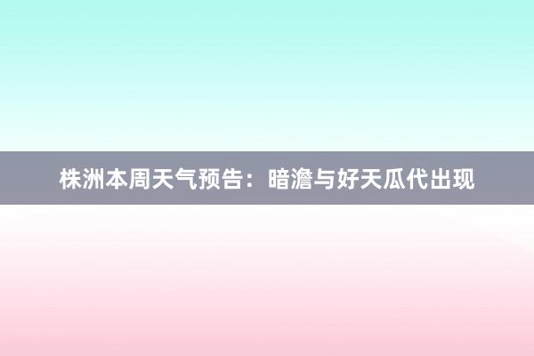 株洲本周天气预告：暗澹与好天瓜代出现