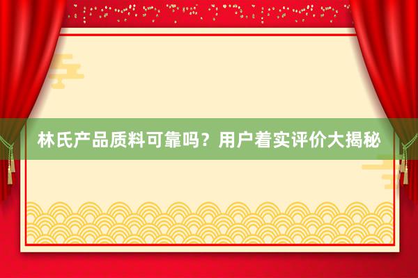 林氏产品质料可靠吗？用户着实评价大揭秘